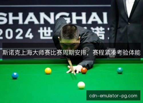 斯诺克上海大师赛比赛周期安排，赛程紧凑考验体能
